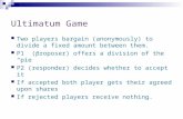 Ultimatum Game Two players bargain (anonymously) to divide a fixed amount between them. P1 (proposer) offers a division of the “pie” P2 (responder) decides.