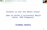 Page 1 Marie Curie Schemes Science is not the whole story! (How to write a successful Marie Curie RTN Proposal) Siobhan Harkin.
