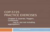 COP-5725 PRACTICE EXERCISES Chapter 5: Queries, Triggers, Constraints (up to, but not including aggregation) M. Amanda Crick