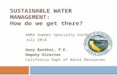 SUSTAINABLE WATER MANAGEMENT: How do we get there? AWRA Summer Specialty Conference July 2014 Gary Bardini, P.E. Deputy Director California Dept of Water.