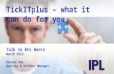 TickITplus – what it can do for you Talk to BCS Hants March 2012 Graham Gee Quality & InfoSec Manager.