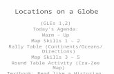 Locations on a Globe (GLEs 1,2) Today’s Agenda: Warm – Up Map Skills 1 – 2 Rally Table (Continents/Oceans/ Directions) Map Skills 3 – 5 Round Table Activity.
