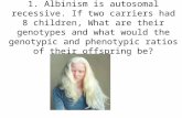 1. Albinism is autosomal recessive. If two carriers had 8 children, What are their genotypes and what would the genotypic and phenotypic ratios of their.