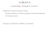 LORAN C Long RAnge Navigation version C Originally a marine navigation system Became feasible for aircraft navigation with the introduction of microprocessors.
