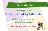 Food Allergies Helping you to: Create a Healthy Lifestyle! Click here to play anhere interactive game. Have an allergy? Click herehere.