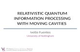 Ivette Fuentes University of Nottingham RELATIVISTIC QUANTUM INFORMATION PROCESSING WITH MOVING CAVITIES.