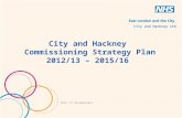 City and Hackney Commissioning Strategy Plan 2012/13 – 2015/16 Date: 5 th December2011 City and Hackney CCG.
