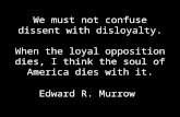 We must not confuse dissent with disloyalty. When the loyal opposition dies, I think the soul of America dies with it. Edward R. Murrow.