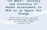 “So What?” History and Currency of Needs Assessment in MCH as an Agent for Change AMCHP Data Skills Session MCH Epidemiology Conference December 7-8, 2008.