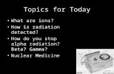 Topics for Today What are ions? How is radiation detected? How do you stop alpha radiation? Beta? Gamma? Nuclear Medicine.