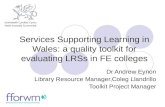 Services Supporting Learning in Wales: a quality toolkit for evaluating LRSs in FE colleges Dr Andrew Eynon Library Resource Manager,Coleg Llandrillo Toolkit.