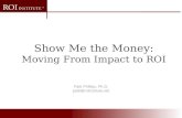 Patti Phillips, Ph.D. patti@roiinstitute.net Show Me the Money: Moving From Impact to ROI.
