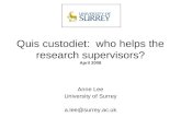 Quis custodiet: who helps the research supervisors? April 2008 Anne Lee University of Surrey a.lee@surrey.ac.uk.