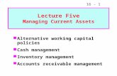 16 - 1 Lecture Five Managing Current Assets Alternative working capital policies Cash management Inventory management Accounts receivable management.