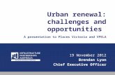 Urban renewal: challenges and opportunities A presentation to Places Victoria and VPELA 19 November 2012 Brendan Lyon Chief Executive Officer.
