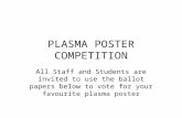 PLASMA POSTER COMPETITION All Staff and Students are invited to use the ballot papers below to vote for your favourite plasma poster.