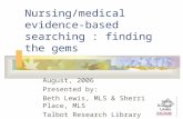 Nursing/medical evidence-based searching : finding the gems August, 2006 Presented by: Beth Lewis, MLS & Sherri Place, MLS Talbot Research Library.