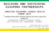 BUILDING AND SUSTAINING DIASPORA PARTNERSHIPS JAMAICAN DIASPORA CANADA HEALTH FORUM 2014 “ CONNECTING WITH VISION 2030 PLAN FOR A HEALTHY JAMAICA” SUNNYBROOK.