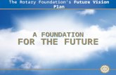 The Rotary Foundation’s Future Vision Plan A FOUNDATION FOR THE FUTURE.