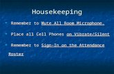 Remember to Mute All Room Microphone.  Place all Cell Phones on Vibrate/Silent  Remember to Sign-In on the Attendance Roster Housekeeping.