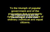 To the triumph of popular government and of the proposition that sovereignty rightly belongs to the mass of ordinary individual and equal citizens. The.