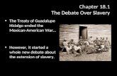 Chapter 18.1 The Debate Over Slavery The Treaty of Guadalupe Hidalgo ended the Mexican-American War… However, it started a whole new debate about the extension.