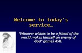 Welcome to today’s service… "Whoever wishes to be a friend of the world makes himself an enemy of God" (James 4:4).