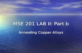 MSE 201 LAB II: Part b Annealing Copper Alloys. Lab Overview Each alloy (Pure, 5% Zn, 10% Zn, 20% Zn) will be annealed for 45 minutes at 8 temperatures: