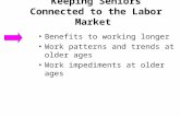 Keeping Seniors Connected to the Labor Market Benefits to working longer Work patterns and trends at older ages Work impediments at older ages.
