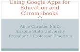 Alice Christie, Ph.D. Arizona State University President’s Professor Emeritus Using Google Apps for Education and Chromebooks.