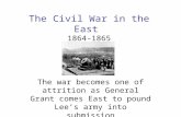 The Civil War in the East 1864-1865 The war becomes one of attrition as General Grant comes East to pound Lee’s army into submission.