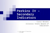 IL State Board of Education - 9/18/2007 Perkins IV - Secondary Indicators Carol Brooks Illinois State Board of Education.