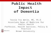 Public Health Impact of Dementia Terrie Fox Wetle, MS, Ph.D. Associate Dean of Medicine for Public Health Professor, Health Services, Policy & Practice.