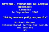 NATIONAL SYMPOSIUM ON AGEING RESEARCH Canberra 24 September, 2003 “Linking research, policy and practice” Michael Marmot International Centre for Health.