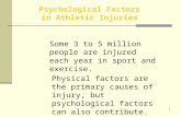 1 Psychological Factors in Athletic Injuries Some 3 to 5 million people are injured each year in sport and exercise. Physical factors are the primary causes.