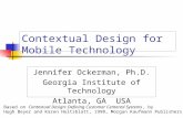 Contextual Design for Mobile Technology Jennifer Ockerman, Ph.D. Georgia Institute of Technology Atlanta, GA USA Based on Contextual Design: Defining Customer.