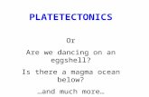 PLATETECTONICS Or Are we dancing on an eggshell? Is there a magma ocean below? …and much more…