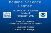 McWane Science Center Science on a Sphere project February 2007 Greg Christenson Exhibits Technical Director Lawrence Cooper Education Manager.