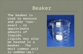 The beaker is used to measure and pour “non-exact”, or approximate amounts of liquids. Liquids may also be heated in a beaker. The most common unit is.