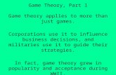 Game Theory, Part 1 Game theory applies to more than just games. Corporations use it to influence business decisions, and militaries use it to guide their.