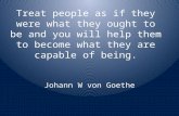 Treat people as if they were what they ought to be and you will help them to become what they are capable of being. Johann W von Goethe.