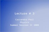 Lecture # 3 Cassandra Paul Physics Summer Session II 2008.