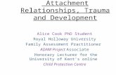 Attachment Relationships, Trauma and Development Alice Cook PhD Student Royal Holloway University Family Assessment Practitioner ADAM Project Associate.