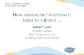 How subversive! And how it takes to subvert... Alma Swan SPARC Europe Key Perspectives Ltd Enabling Open Scholarship IGeLU Conference, Oxford, 15-17 September.