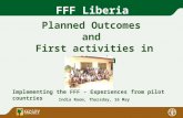 FFF Liberia Planned Outcomes and First activities in Liberia Implementing the FFF - Experiences from pilot countries India Room, Thursday, 16 May.