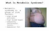 What Is Metabolic Syndrome? Metabolic syndrome is a group of risk factors: – High blood pressure. – High blood Sugar. – Unhealthy cholesterol levels. –
