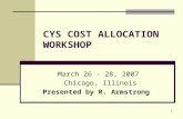 1 CYS COST ALLOCATION WORKSHOP March 26 - 28, 2007 Chicago, Illinois Presented by R. Armstrong.