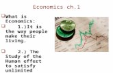 Economics ch.1  What is Economics:  1.)It is the way people make their living.  2.) The Study of the Human effort to satisfy unlimited wants and needs.