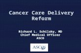 Cancer Care Delivery Reform Richard L. Schilsky, MD Chief Medical Officer ASCO.