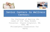 Senior Centers to Wellness Centers: The Challenge of Meeting the needs of the “Baby Boomer” Presenter: Sharon Congleton, RN, BSN, MA Philadelphia Corporation.